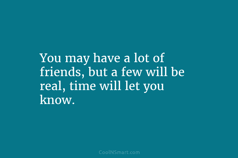 You may have a lot of friends, but a few will be real, time will...