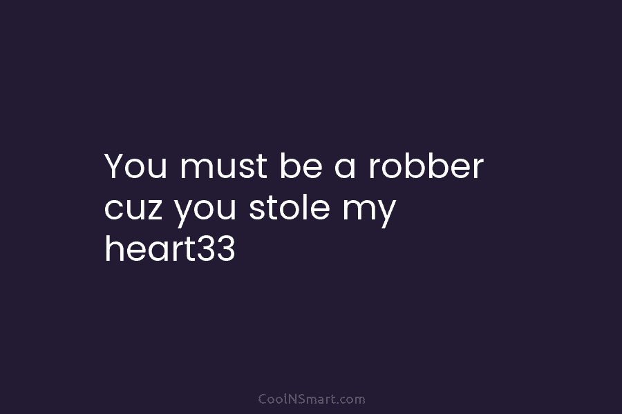 You must be a robber cuz you stole my heart33