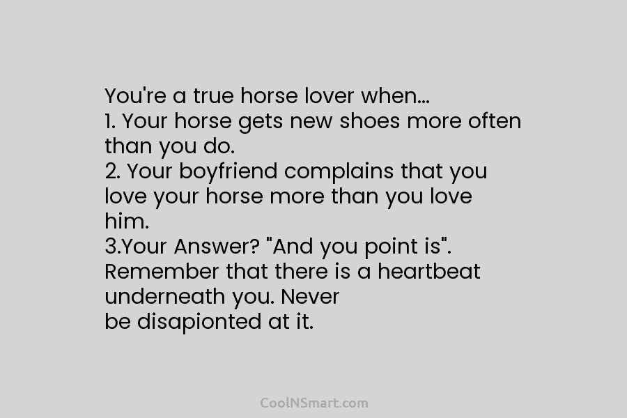 You’re a true horse lover when… 1. Your horse gets new shoes more often than you do. 2. Your boyfriend...