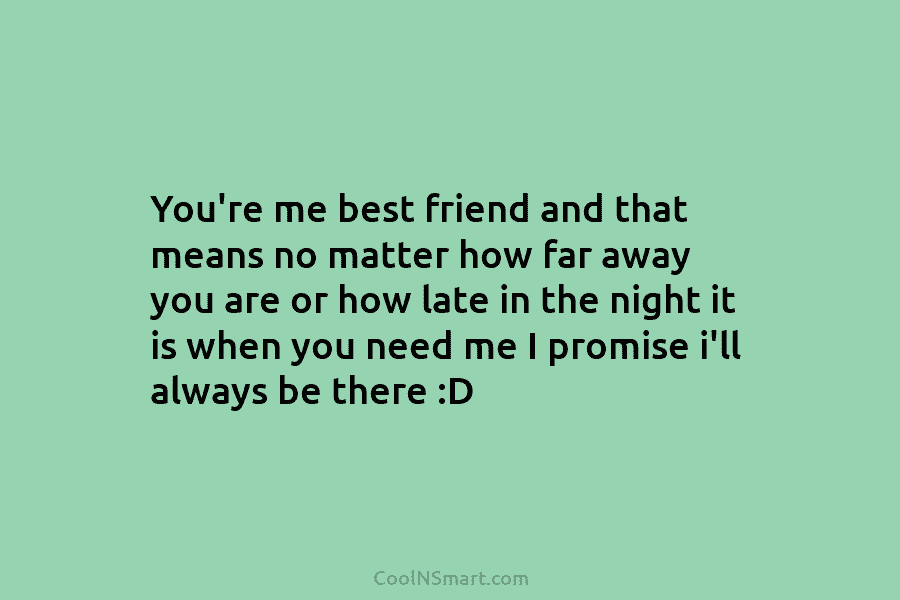 You’re me best friend and that means no matter how far away you are or...