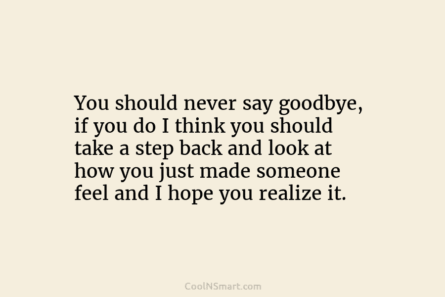 You should never say goodbye, if you do I think you should take a step...
