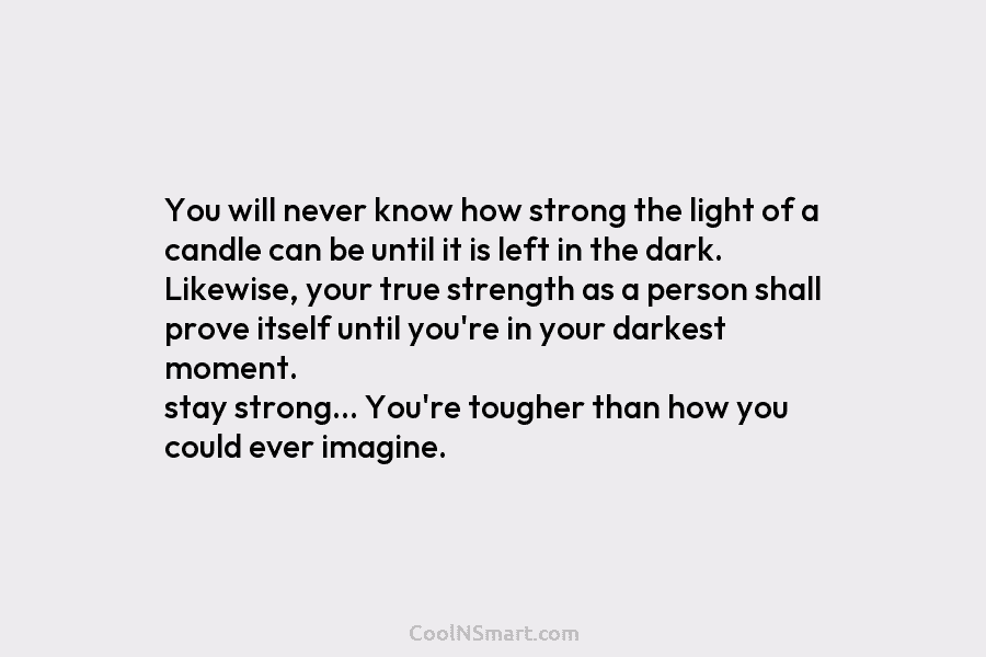 You will never know how strong the light of a candle can be until it is left in the dark....