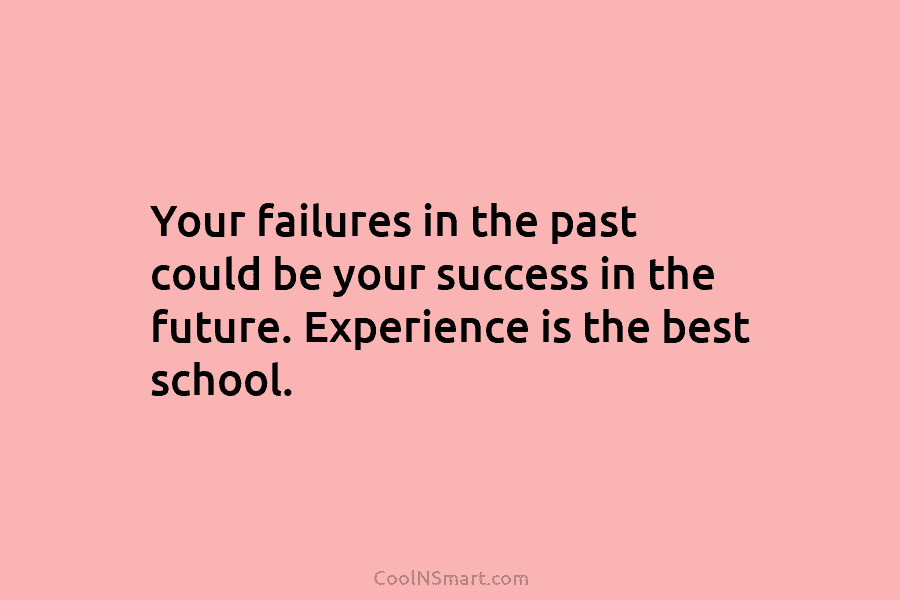 Your failures in the past could be your success in the future. Experience is the best school.