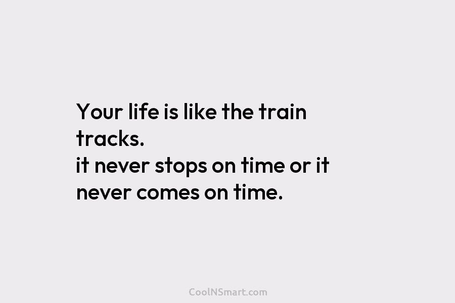 Your life is like the train tracks. it never stops on time or it never...