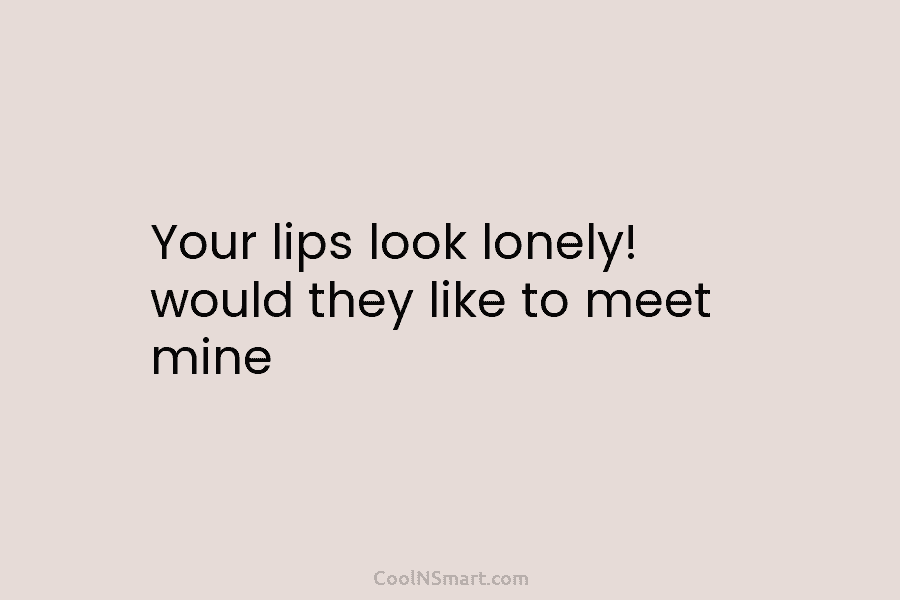 Your lips look lonely! would they like to meet mine