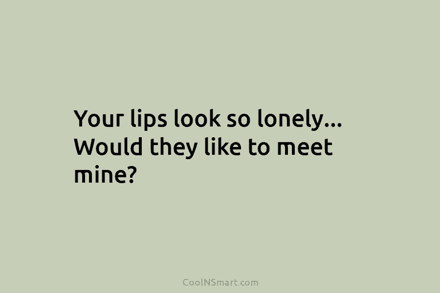 Your lips look so lonely… Would they like to meet mine?