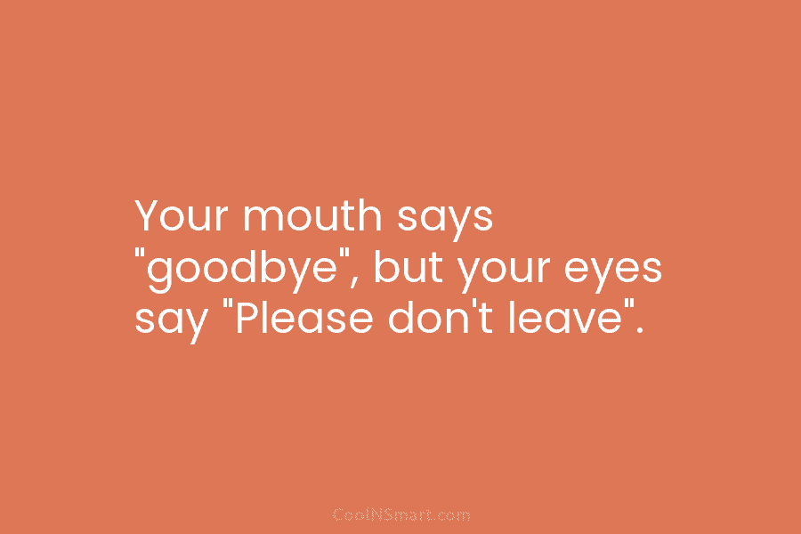 Your mouth says “goodbye”, but your eyes say “Please don’t leave”.