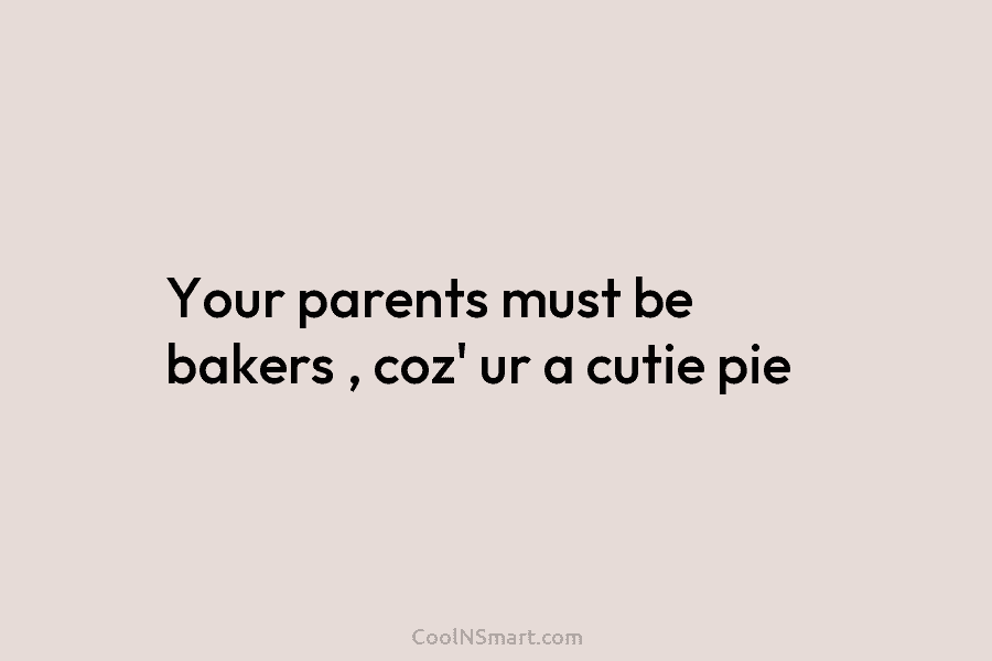 Your parents must be bakers , coz’ ur a cutie pie