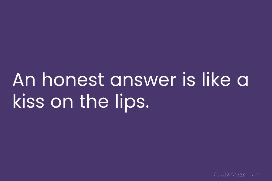 An honest answer is like a kiss on the lips.