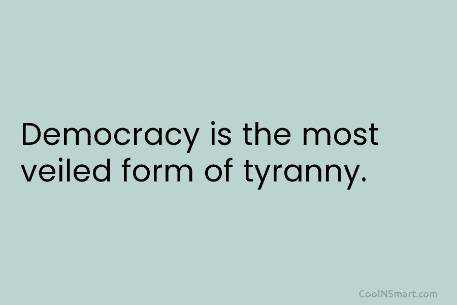 Democracy is the most veiled form of tyranny.