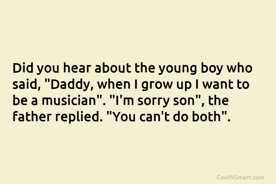 Did you hear about the young boy who said, “Daddy, when I grow up I want to be a musician”....