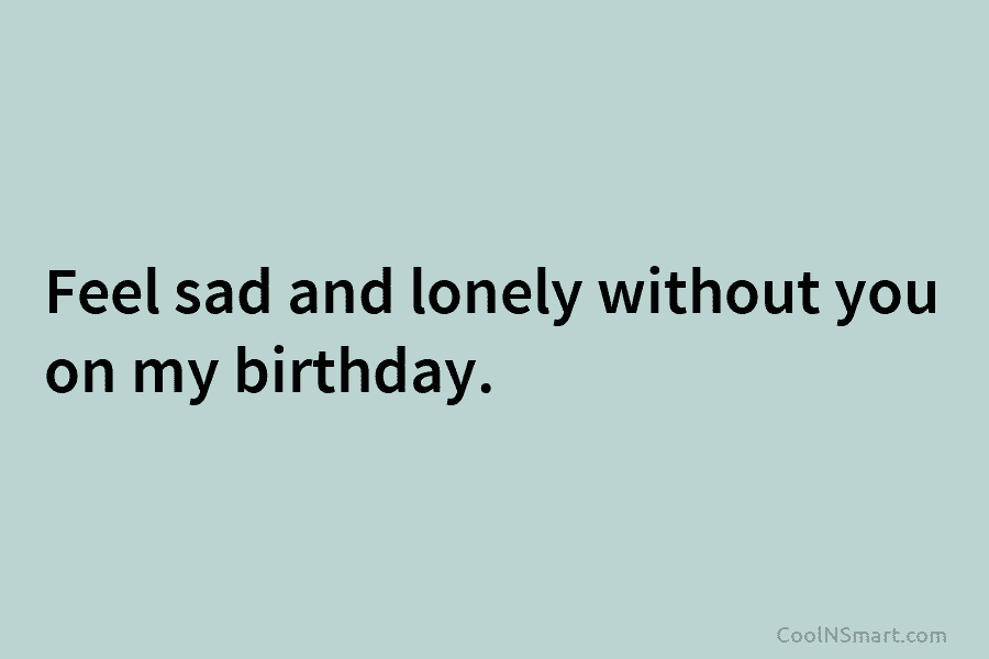 Feel sad and lonely without you on my birthday.