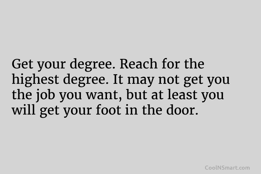 Get your degree. Reach for the highest degree. It may not get you the job...
