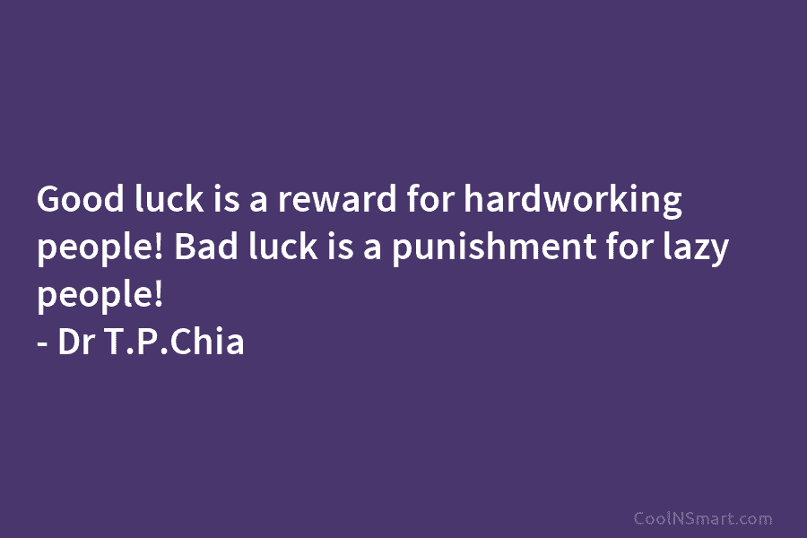 Good luck is a reward for hardworking people! Bad luck is a punishment for lazy people! – Dr T.P.Chia