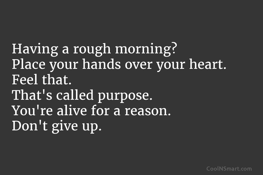 Having a rough morning? Place your hands over your heart. Feel that. That’s called purpose....