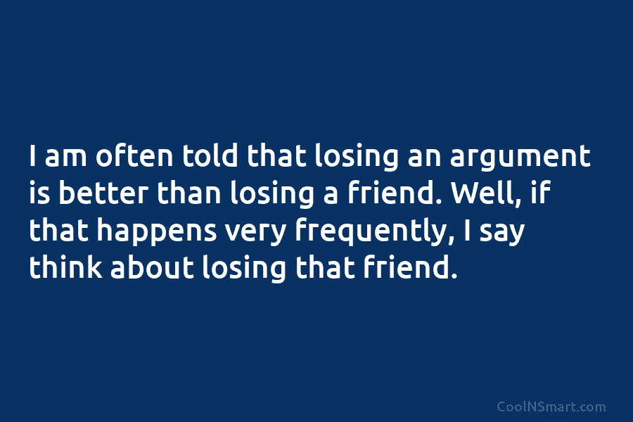 I am often told that losing an argument is better than losing a friend. Well, if that happens very frequently,...