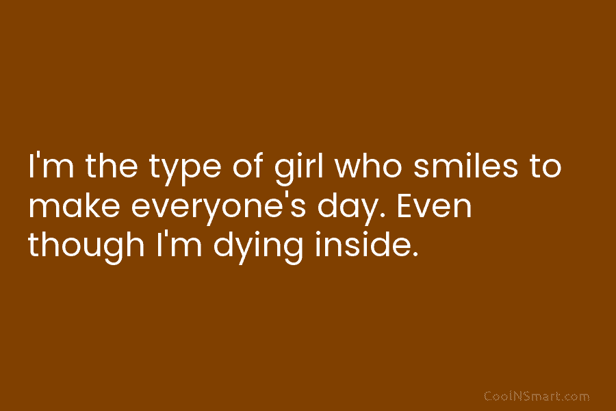 I’m the type of girl who smiles to make everyone’s day. Even though I’m dying inside.