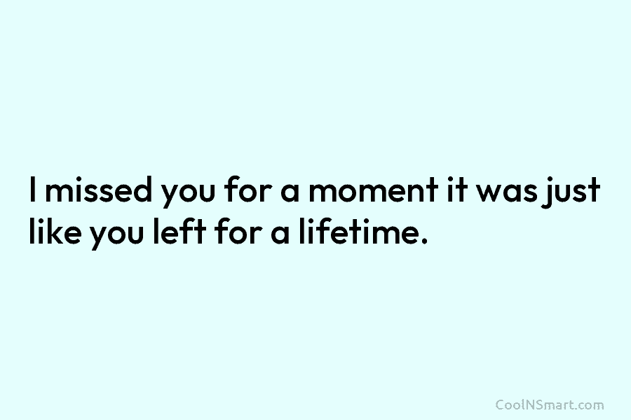 I missed you for a moment it was just like you left for a lifetime.