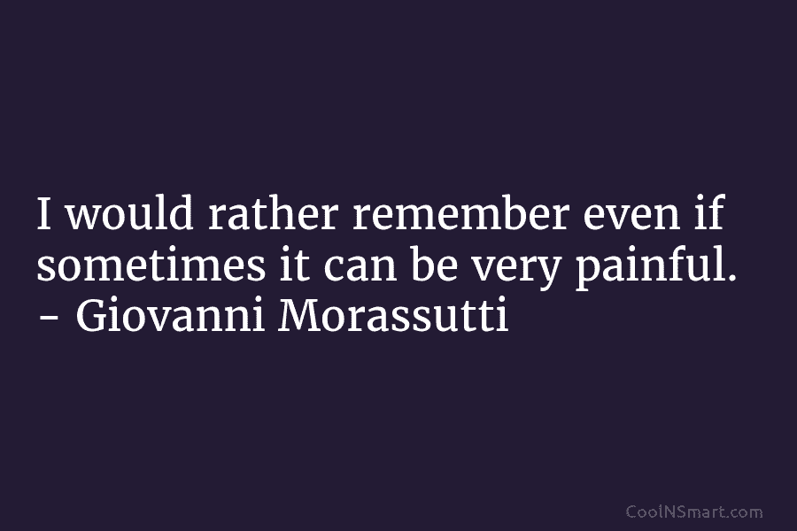 I would rather remember even if sometimes it can be very painful. – Giovanni Morassutti