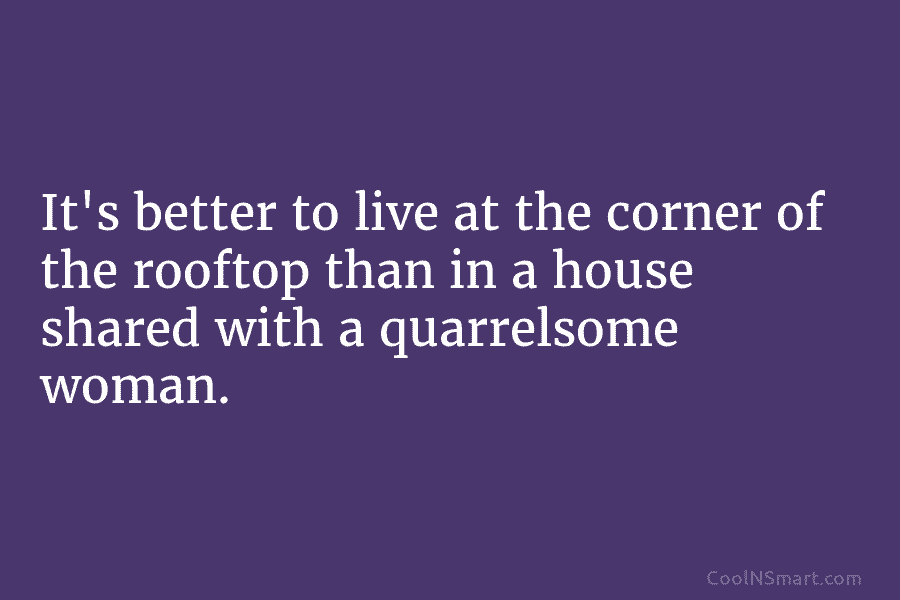 It’s better to live at the corner of the rooftop than in a house shared with a quarrelsome woman.