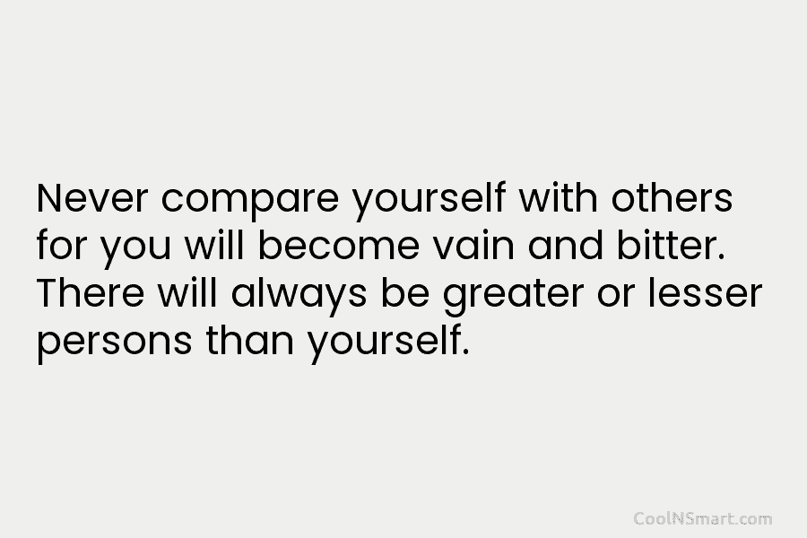 Never compare yourself with others for you will become vain and bitter. There will always...