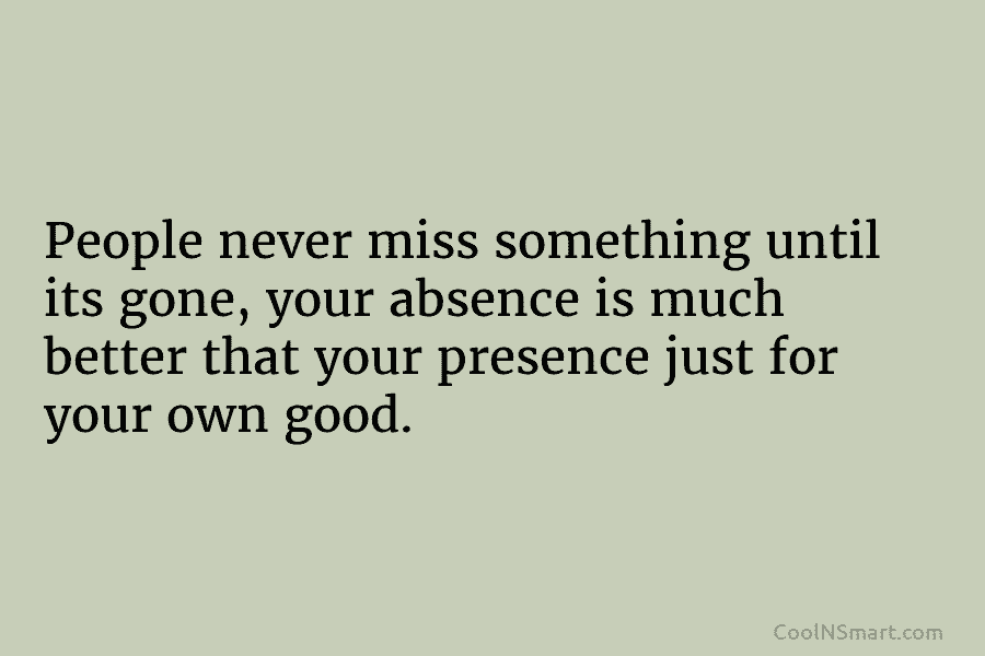 People never miss something until its gone, your absence is much better that your presence just for your own good.