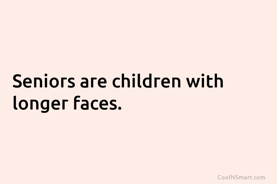 Seniors are children with longer faces.