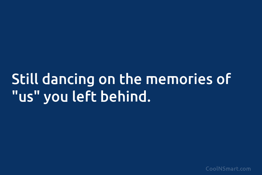 Still dancing on the memories of “us” you left behind.