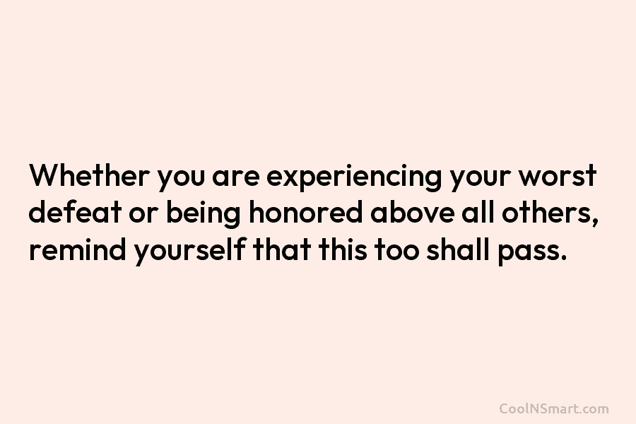 Whether you are experiencing your worst defeat or being honored above all others, remind yourself...