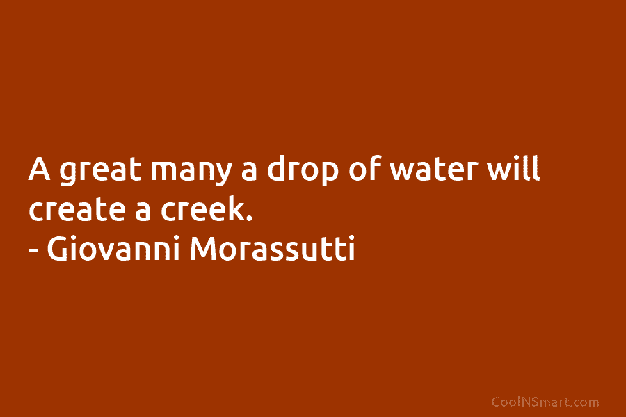 A great many a drop of water will create a creek. – Giovanni Morassutti