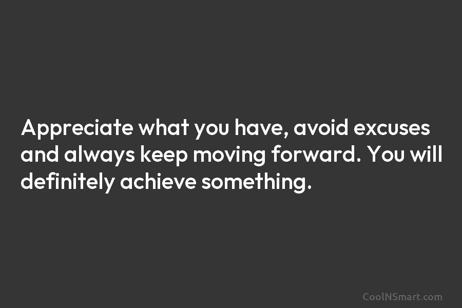 Appreciate what you have, avoid excuses and always keep moving forward. You will definitely achieve...