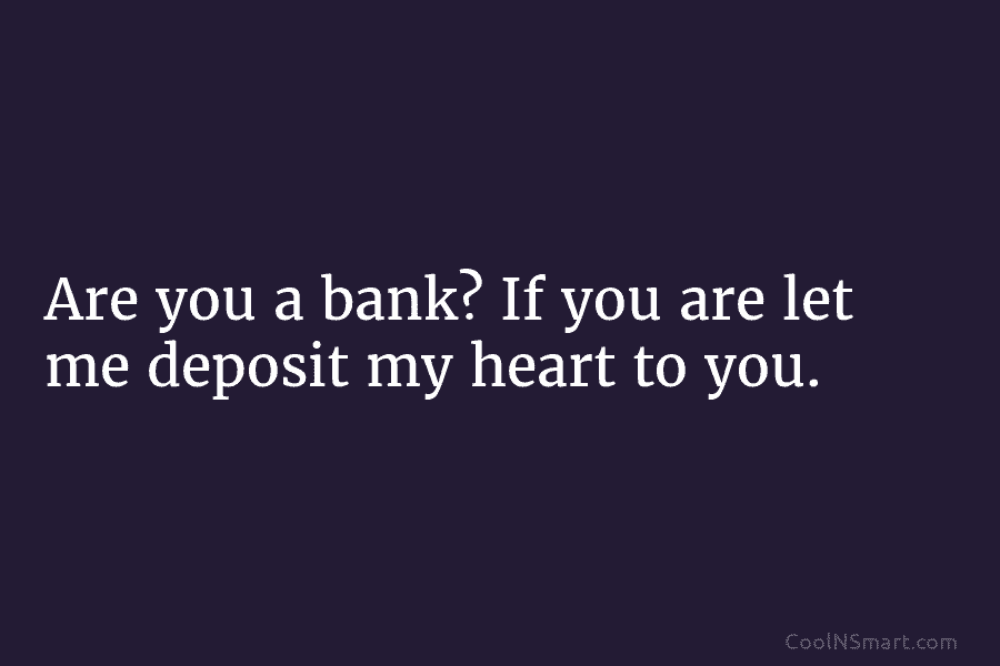 Are you a bank? If you are let me deposit my heart to you.