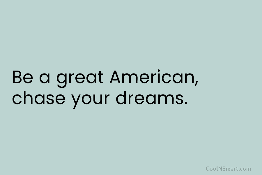 Be a great American, chase your dreams.