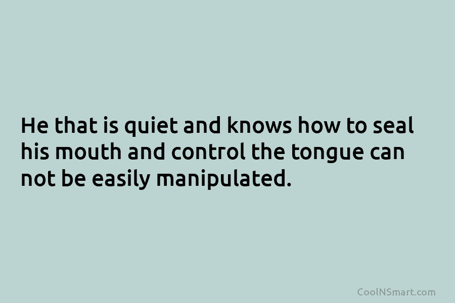 He that is quiet and knows how to seal his mouth and control the tongue can not be easily manipulated.