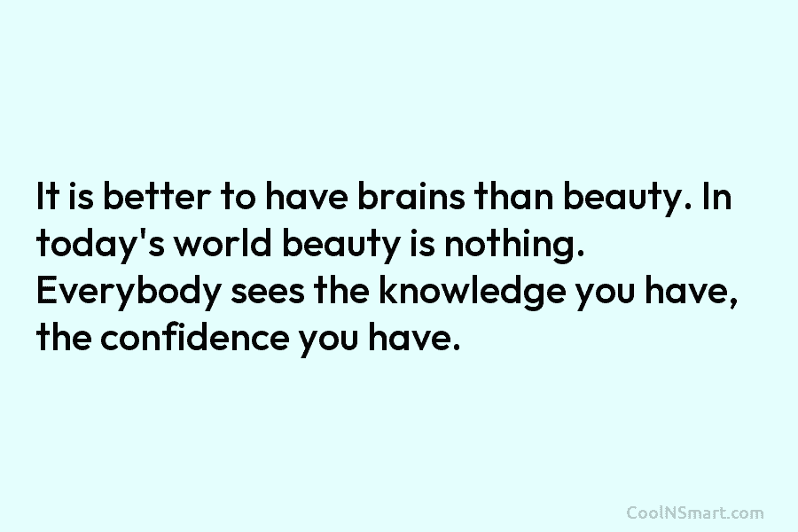 It is better to have brains than beauty. In today’s world beauty is nothing. Everybody sees the knowledge you have,...