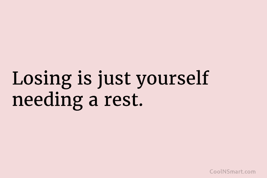Losing is just yourself needing a rest.