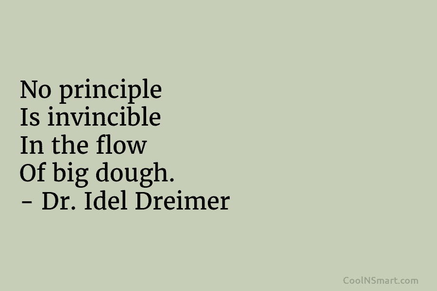 No principle Is invincible In the flow Of big dough. – Dr. Idel Dreimer