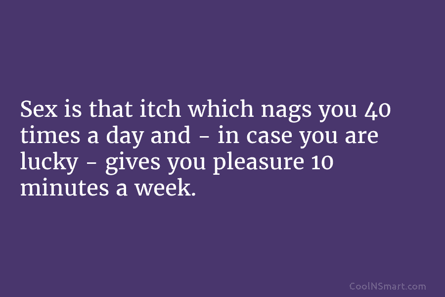 Sex is that itch which nags you 40 times a day and – in case...