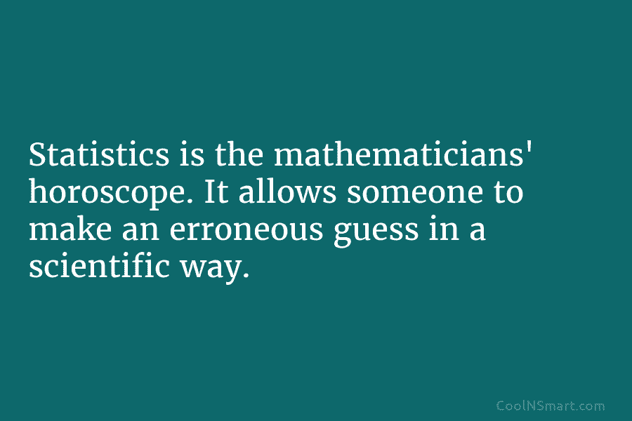 Statistics is the mathematicians’ horoscope. It allows someone to make an erroneous guess in a...