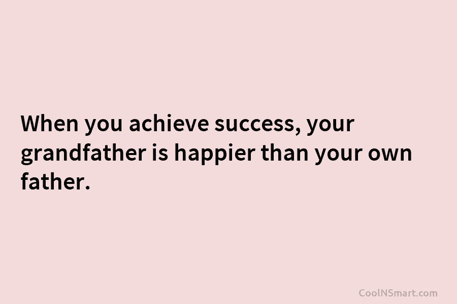 When you achieve success, your grandfather is happier than your own father.