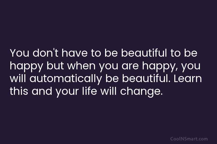 You don’t have to be beautiful to be happy but when you are happy, you will automatically be beautiful. Learn...