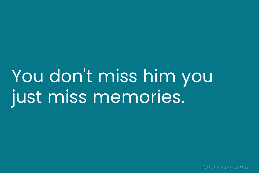 You don’t miss him you just miss memories.