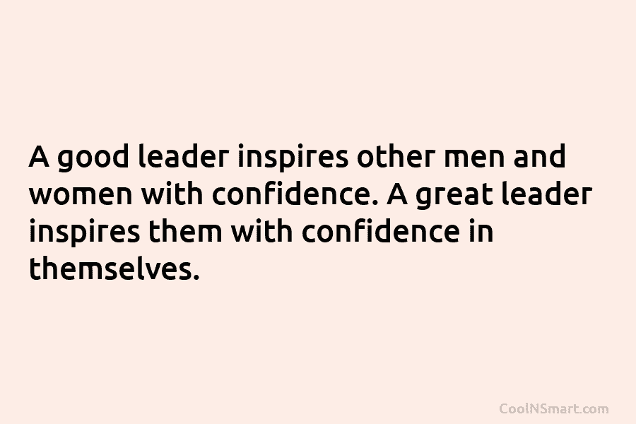 A good leader inspires other men and women with confidence. A great leader inspires them with confidence in themselves.