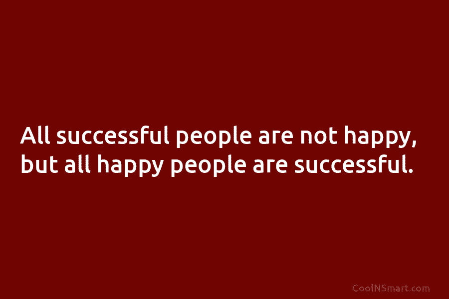 All successful people are not happy, but all happy people are successful.