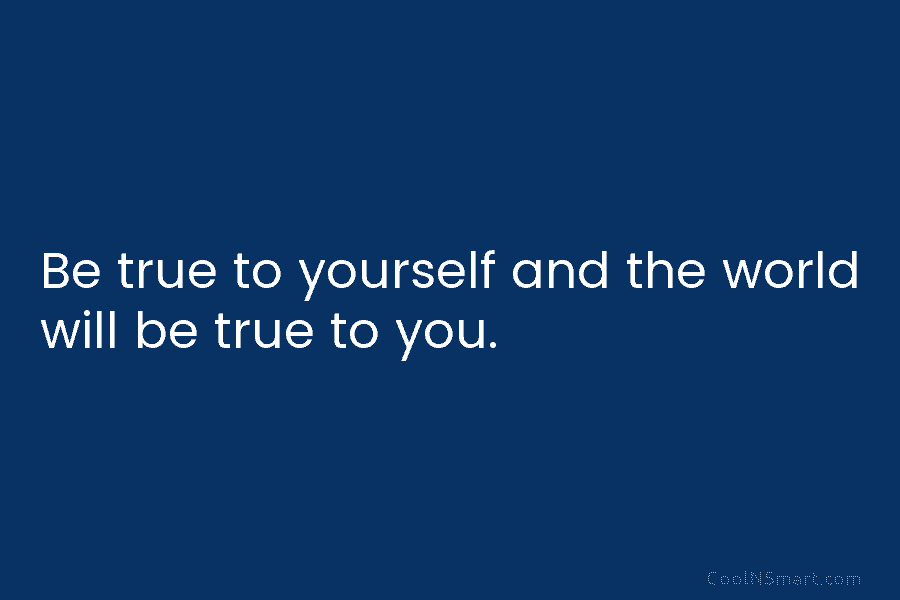 Be true to yourself and the world will be true to you.