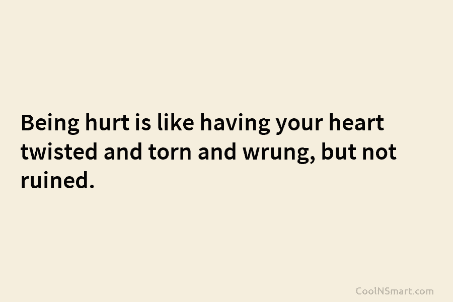Being hurt is like having your heart twisted and torn and wrung, but not ruined.