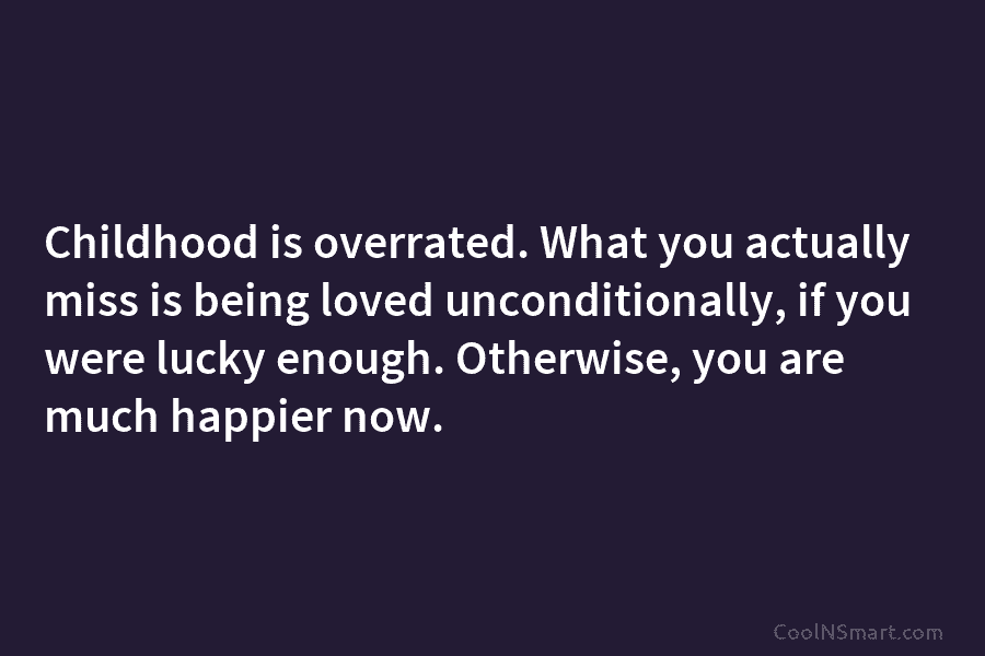 Childhood is overrated. What you actually miss is being loved unconditionally, if you were lucky enough. Otherwise, you are much...
