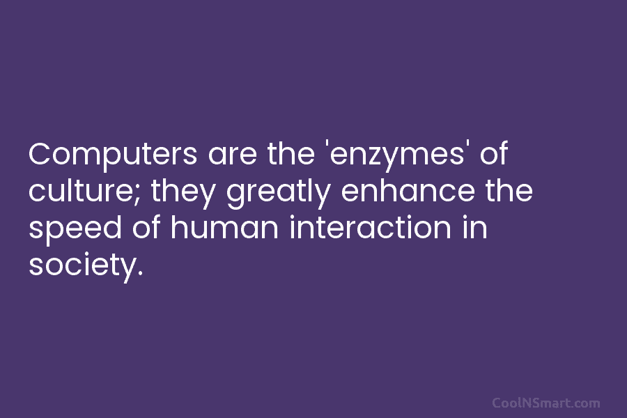 Computers are the ‘enzymes’ of culture; they greatly enhance the speed of human interaction in...