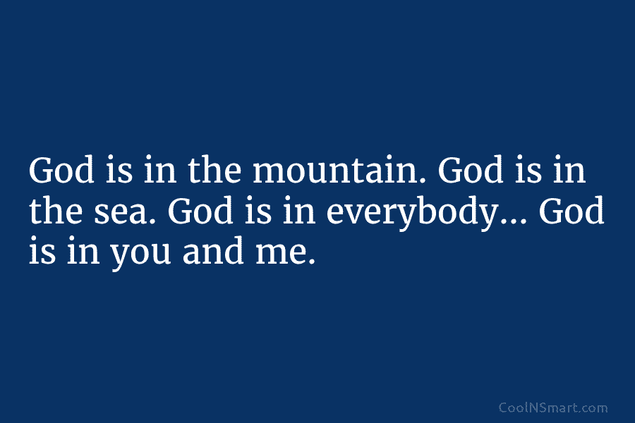 God is in the mountain. God is in the sea. God is in everybody… God is in you and me.