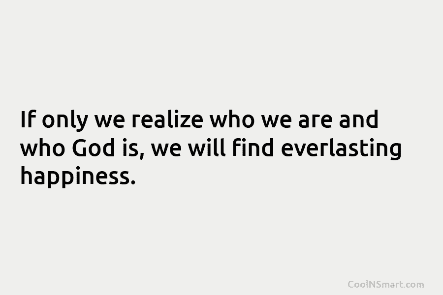 If only we realize who we are and who God is, we will find everlasting happiness.
